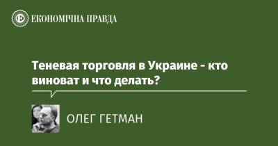 Теневая торговля в Украине - кто виноват и что делать? - epravda.com.ua - Україна - Торговля