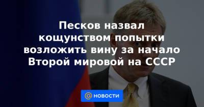 Песков назвал кощунством попытки возложить вину за начало Второй мировой на СССР - news.mail.ru