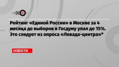 Денис Волков - Рейтинг «Единой России» в Москве за 4 месяца до выборов в Госдуму упал до 15%. Это следует из опроса «Левада-центра»* - echo.msk.ru - Москва