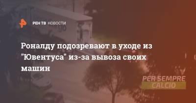 Криштиану Роналду - Роналду подозревают в уходе из "Ювентуса" из-за вывоза своих машин - ren.tv - Мадрид