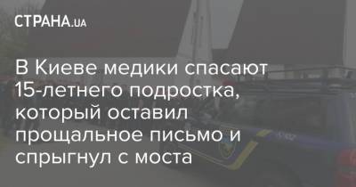 В Киеве медики спасают 15-летнего подростка, который оставил прощальное письмо и спрыгнул с моста - strana.ua - Киев - Вышгород