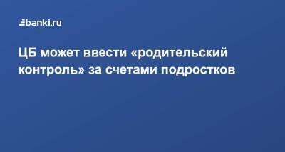 ЦБ может ввести «родительский контроль» за счетами подростков - smartmoney.one