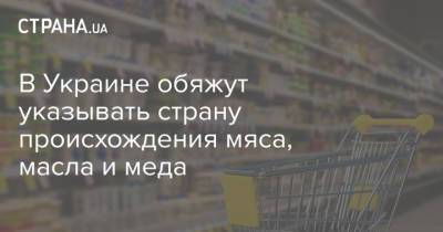 В Украине обяжут указывать страну происхождения мяса, масла и меда - strana.ua - Торговля