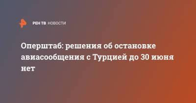 Оперштаб: решения об остановке авиасообщения с Турцией до 30 июня нет - ren.tv - Турция - Танзания