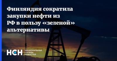 Финляндия сократила закупки нефти из РФ в пользу «зеленой» альтернативы - nsn.fm - Финляндия