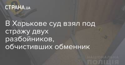 В Харькове суд взял под стражу двух разбойников, обчистивших обменник - strana.ua - Украина - Киев - Харьков - Сталинград