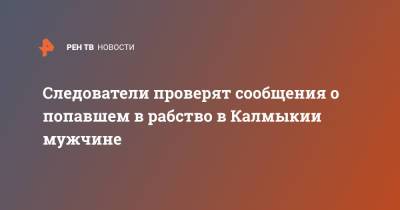 Следователи проверят сообщения о попавшем в рабство в Калмыкии мужчине - ren.tv - респ. Калмыкия - Ставрополье