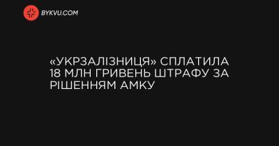 «Укрзалізниця» сплатила 18 млн гривень штрафу за рішенням АМКУ - bykvu.com - Украина