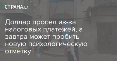 Доллар просел из-за налоговых платежей, а завтра может пробить новую психологическую отметку - strana.ua - Украина - Харьковская обл. - Одесская обл.