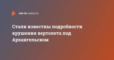 Стали известны подробности крушения вертолета под Архангельском - ren.tv - Архангельск - Архангельская обл.