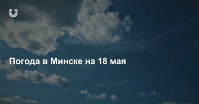 Погода в Минске на 18 мая - news.tut.by - Минск - Минская обл.