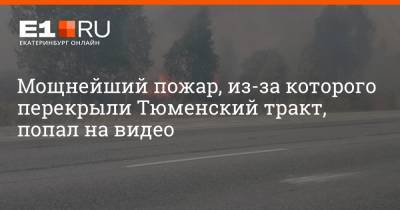 Мощнейший пожар, из-за которого перекрыли Тюменский тракт, попал на видео - e1.ru - Екатеринбург - Тюмень