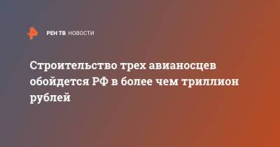 Строительство трех авианосцев обойдется РФ в более чем триллион рублей - ren.tv