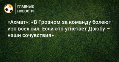 Артем Дзюбы - «Ахмат»: «В Грозном за команду болеют изо всех сил. Если это угнетает Дзюбу – наши сочувствия» - bombardir.ru