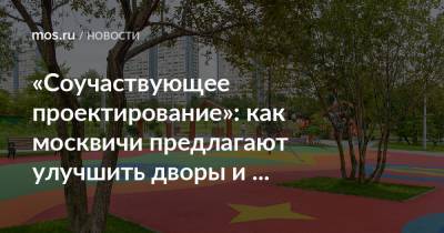«Соучаствующее проектирование»: как москвичи предлагают улучшить дворы и общественные пространства - mos.ru - Москва - Благоустройство