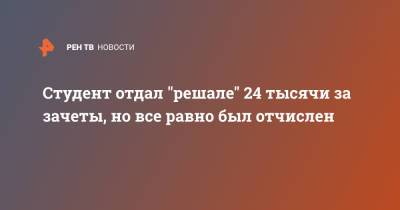 Студент отдал "решале" 24 тысячи за зачеты, но все равно был отчислен - ren.tv - Москва