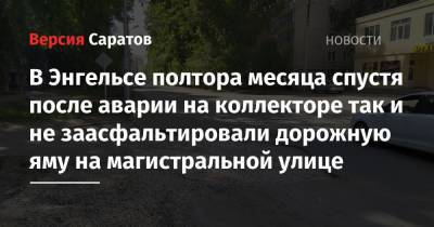 Алексей Стрельников - В Энгельсе полтора месяца спустя после аварии на коллекторе так и не заасфальтировали дорожную яму на магистральной улице - nversia.ru - район Энгельсский