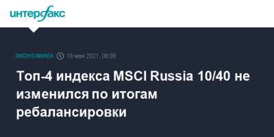 Топ-4 индекса MSCI Russia 10/40 не изменился по итогам ребалансировки - interfax.ru - Москва