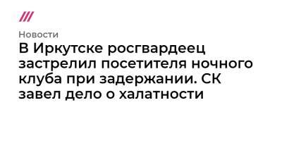В Иркутске росгвардеец застрелил посетителя ночного клуба при задержании. СК завел дело о халатности - tvrain.ru - Иркутск