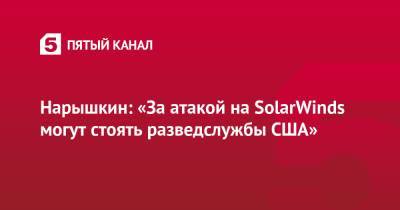 Сергей Нарышкин - Нарышкин: «За атакой на SolarWinds могут стоять разведслужбы США» - 5-tv.ru - США - Вашингтон