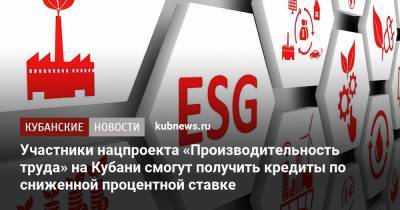 Участники нацпроекта «Производительность труда» на Кубани смогут получить кредиты по сниженной процентной ставке - kubnews.ru - Краснодарский край