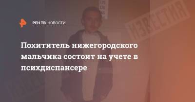 Похититель нижегородского мальчика состоит на учете в психдиспансере - ren.tv - Нижний Новгород - Нижний Новгород