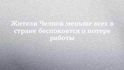 Жители Челнов меньше всех в стране беспокоятся о потере работы - chelny-izvest.ru - Екатеринбург - Оренбург - Набережные Челны - Саратов - Барнаул - Севастополь - Рязань - Иркутск - Хабаровск - Тамбов - Ижевск - Чита - Орла - Тольятти - Грозный - Челнов