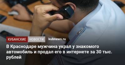 В Краснодаре мужчина украл у знакомого автомобиль и продал его в интернете за 30 тыс. рублей - kubnews.ru - Краснодарский край - Краснодар