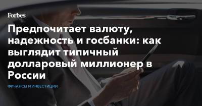 Предпочитает валюту, надежность и госбанки: как выглядит типичный долларовый миллионер в России - forbes.ru