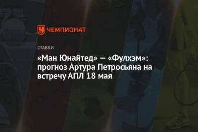 Артур Петросьян - «Ман Юнайтед» — «Фулхэм»: прогноз Артура Петросьяна на встречу АПЛ 18 мая - championat.com