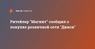 Ритейлер "Магнит" сообщил о покупке розничной сети "Дикси" - ren.tv - Москва - Санкт-Петербург - Челябинская обл.