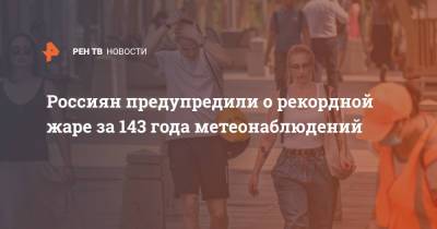 Роман Вильфанд - Россиян предупредили о рекордной жаре за 143 года метеонаблюдений - ren.tv - Москва - Россия - Краснодарский край