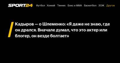 Рамзан Кадыров - Александр Шлеменко - Хамзат Чимаев - Блогер - Кадыров - о Шлеменко: «Я даже не знаю, где он дрался. Вначале думал, что это актер или блогер, он везде болтает» - sport24.ru - респ. Чечня