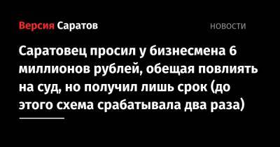Саратовец просил у бизнесмена 6 миллионов рублей, обещая повлиять на суд, но получил лишь срок (до этого схема срабатывала два раза) - nversia.ru - Саратов - Астрахань - Пензенская обл. - Пенза