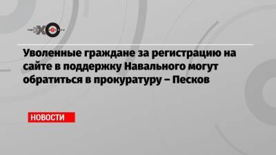 Алексей Навальный - Дмитрий Песков - Уволенные граждане за регистрацию на сайте в поддержку Навального могут обратиться в прокуратуру – Песков - echo.msk.ru - Москва