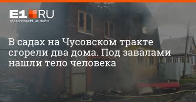 В садах на Чусовском тракте сгорели два дома. Под завалами нашли тело человека - e1.ru - Екатеринбург