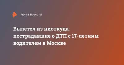 Вылетел из ниоткуда: пострадавшие о ДТП с 17-летним водителем в Москве - ren.tv - Москва