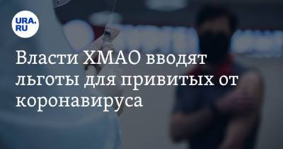 Власти ХМАО вводят льготы для привитых от коронавируса - ura.news - Югра