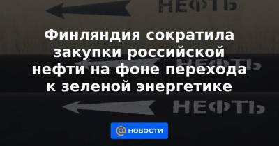 Финляндия сократила закупки российской нефти на фоне перехода к зеленой энергетике - smartmoney.one - Финляндия - Reuters