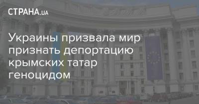 Украины призвала мир признать депортацию крымских татар геноцидом - strana.ua - Крым