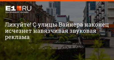 Артем Устюжанин - Ликуйте! С улицы Вайнера наконец исчезнет навязчивая звуковая реклама - e1.ru - Екатеринбург