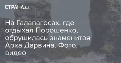 Петр Порошенко - На Галапагосах, где отдыхал Порошенко, обрушилась знаменитая Арка Дарвина. Фото, видео - strana.ua - Эквадор