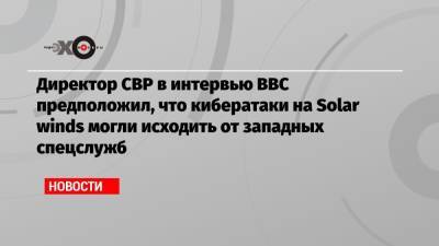 Сергей Нарышкин - Директор СВР в интервью BBC предположил, что кибератаки на Solar winds могли исходить от западных спецслужб - echo.msk.ru - Вашингтон - Англия