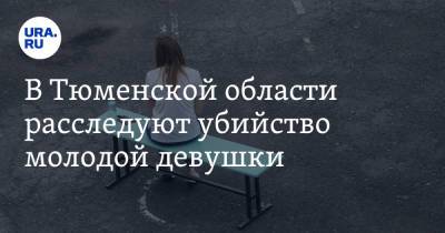 В Тюменской области расследуют убийство молодой девушки - ura.news - Тюмень - Тюменская обл.