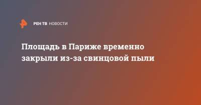 Площадь в Париже временно закрыли из-за свинцовой пыли - ren.tv - Париж
