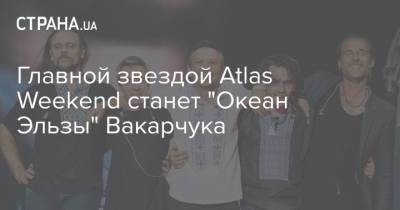 Atlas Weekend - Главной звездой Atlas Weekend станет "Океан Эльзы" Вакарчука - strana.ua - Киев
