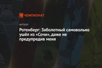 Антон Заболотный - Борис Ротенберг - Ротенберг: Заболотный самовольно ушёл из «Сочи», даже не предупредив меня - championat.com - Сочи