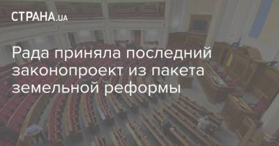 Рада приняла последний законопроект из пакета земельной реформы - strana.ua - Парламент