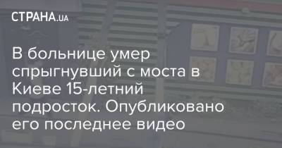 В больнице умер спрыгнувший с моста в Киеве 15-летний подросток. Опубликовано его последнее видео - strana.ua - Киев - Киевская обл.