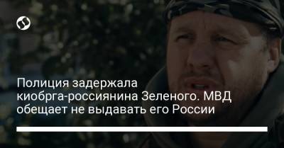 Полиция задержала киобрга-россиянина Зеленого. МВД обещает не выдавать его России - liga.net - Житомир